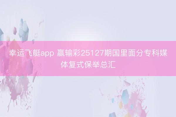 幸运飞艇app 赢输彩25127期国里面分专科媒体复式保举总汇