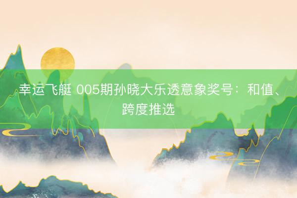 幸运飞艇 005期孙晓大乐透意象奖号：和值、跨度推选