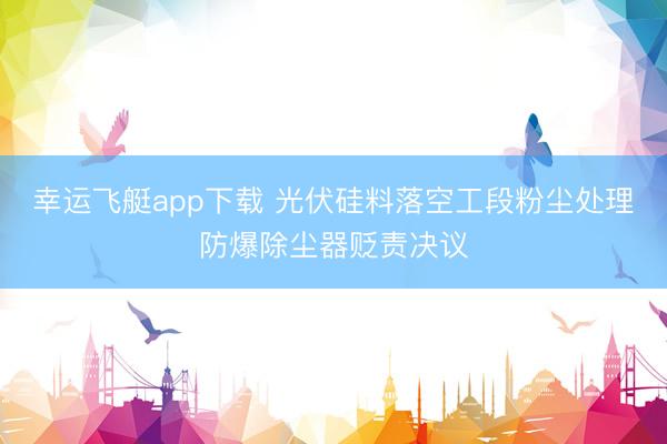 幸运飞艇app下载 光伏硅料落空工段粉尘处理防爆除尘器贬责决议