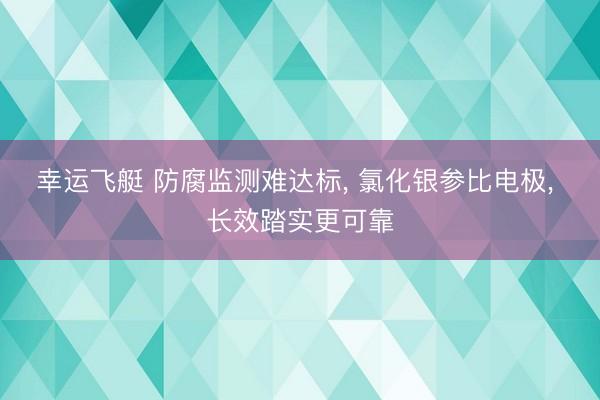 幸运飞艇 防腐监测难达标, 氯化银参比电极, 长效踏实更可靠